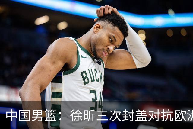 中国男篮：徐昕三次封盖对抗欧洲强敌，廖三宁五投仅一中，王俊杰得分最高